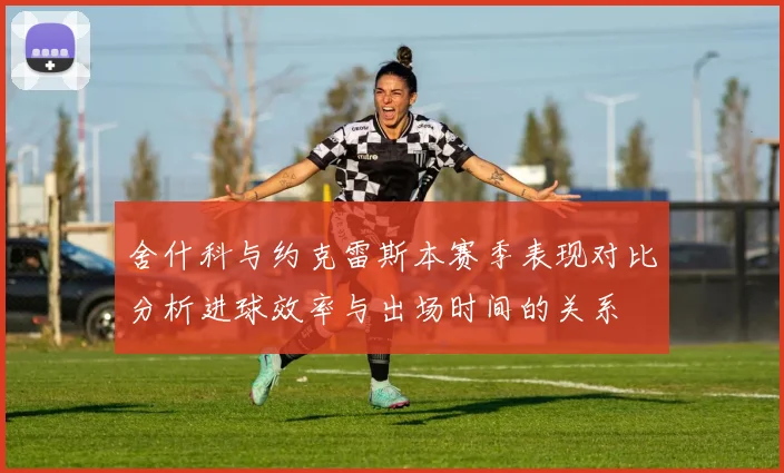 舍什科与约克雷斯本赛季表现对比分析进球效率与出场时间的关系