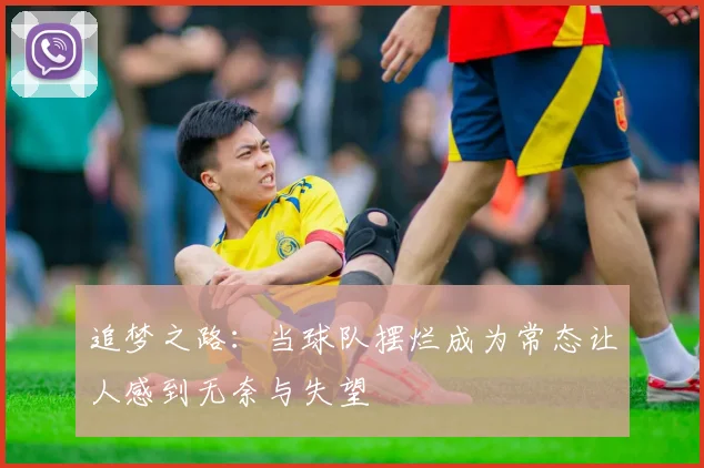 追梦之路：当球队摆烂成为常态让人感到无奈与失望