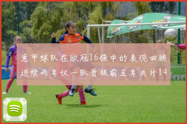 意甲球队在欧冠16强中的表现回顾连续两年仅一队晋级前五年共计14队