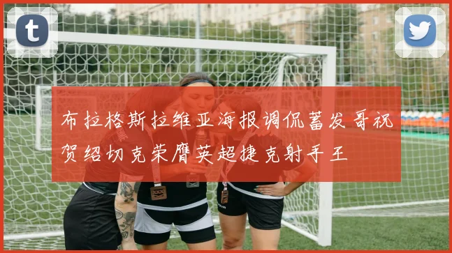 布拉格斯拉维亚海报调侃蓄发哥祝贺绍切克荣膺英超捷克射手王