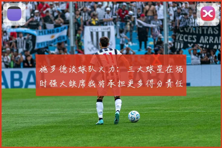 施罗德谈球队火力：三大球星在场时强大缺席我将承担更多得分责任