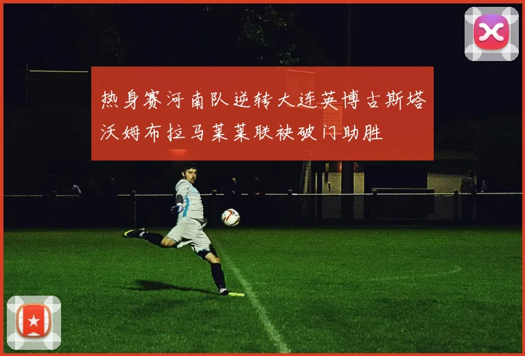 热身赛河南队逆转大连英博古斯塔沃姆布拉马莱莱联袂破门助胜