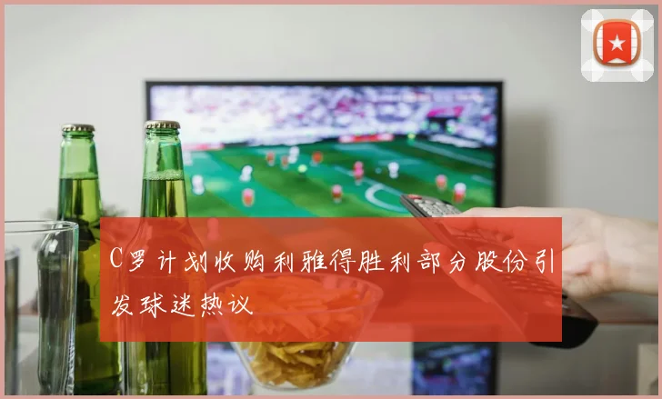 C罗计划收购利雅得胜利部分股份引发球迷热议