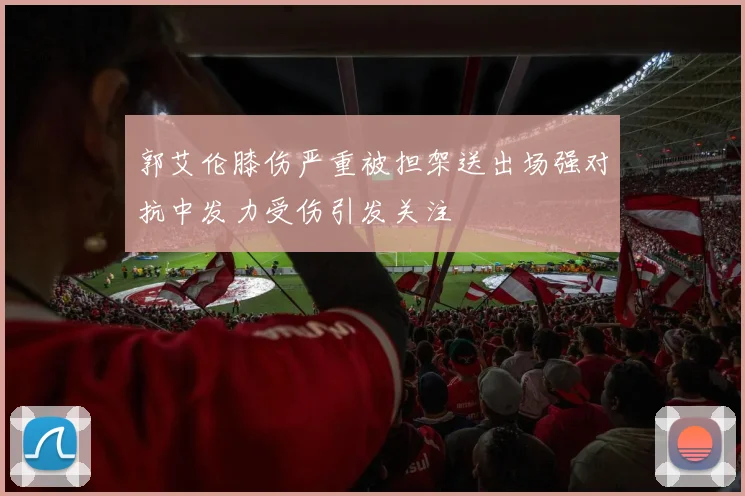 郭艾伦膝伤严重被担架送出场强对抗中发力受伤引发关注