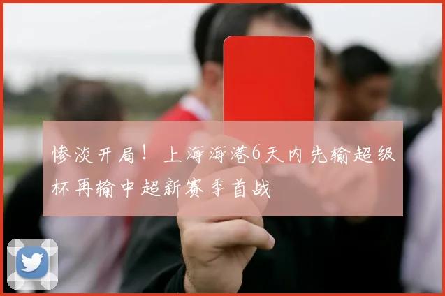 惨淡开局！上海海港6天内先输超级杯再输中超新赛季首战