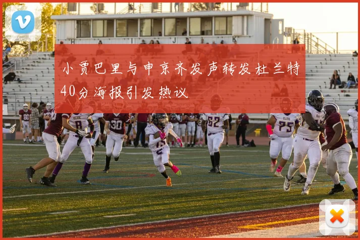 小贾巴里与申京齐发声转发杜兰特40分海报引发热议