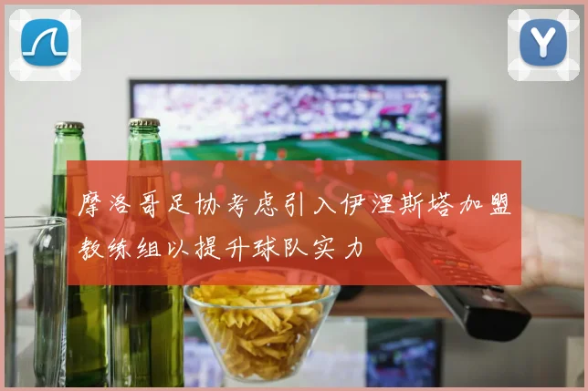 摩洛哥足协考虑引入伊涅斯塔加盟教练组以提升球队实力