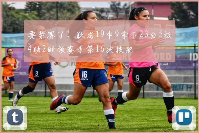 要禁赛了！狄龙19中9拿下23分5板4助2断领赛季第16次技犯