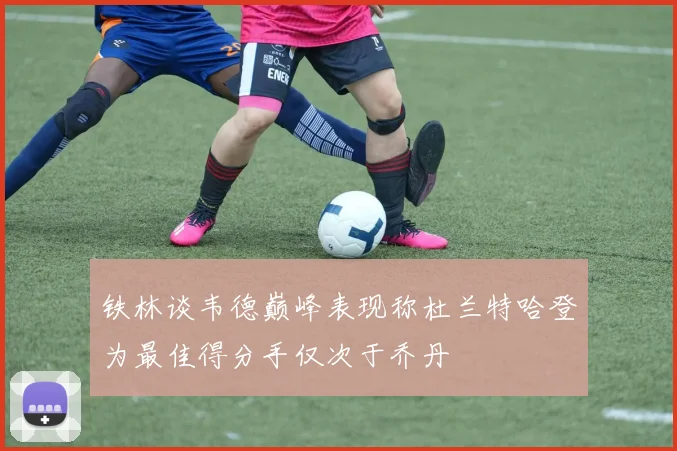 铁林谈韦德巅峰表现称杜兰特哈登为最佳得分手仅次于乔丹
