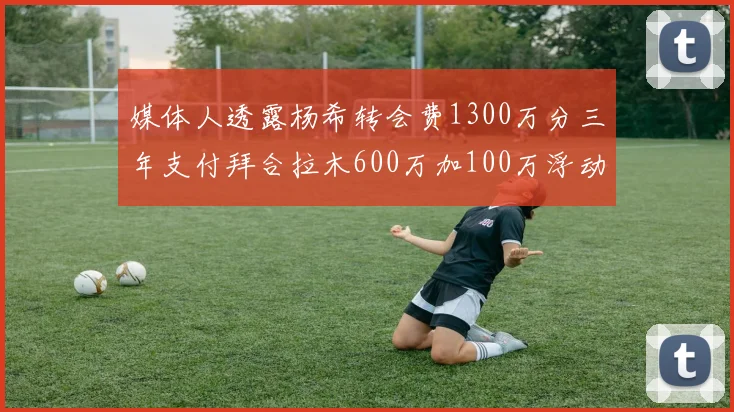 媒体人透露杨希转会费1300万分三年支付拜合拉木600万加100万浮动